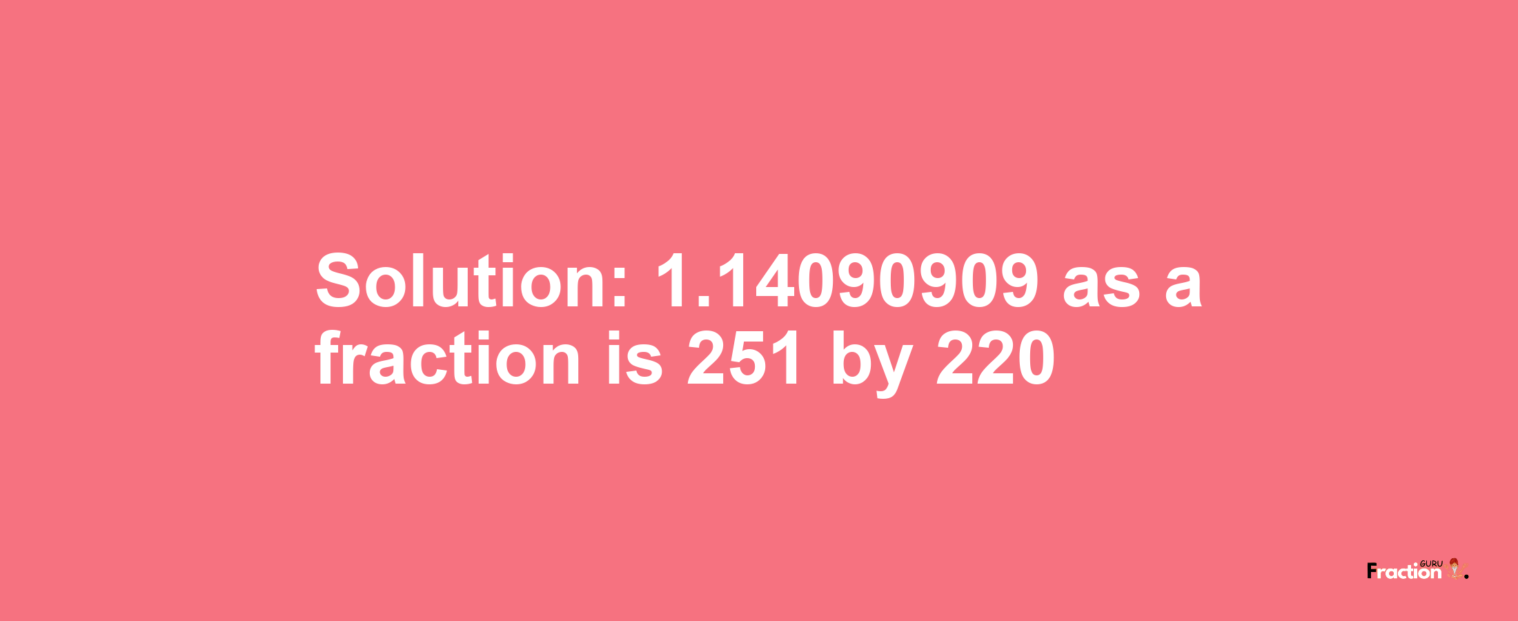 Solution:1.14090909 as a fraction is 251/220